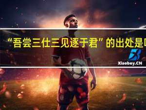 “吾尝三仕三见逐于君”的出处是哪里