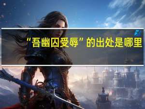 “吾幽囚受辱”的出处是哪里
