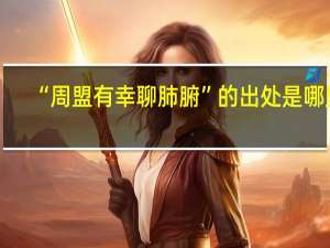 “周盟有幸聊肺腑”的出处是哪里