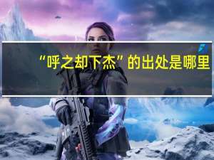 “呼之却下杰”的出处是哪里