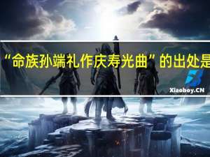 “命族孙端礼作庆寿光曲”的出处是哪里