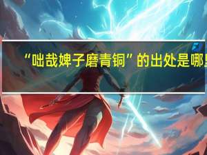 “咄哉婢子磨青铜”的出处是哪里