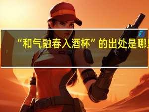 “和气融春入酒杯”的出处是哪里