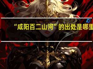 “咸阳百二山河”的出处是哪里