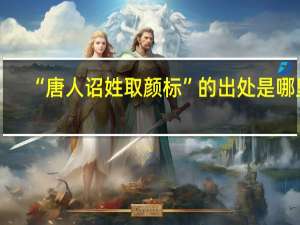 “唐人诏姓取颜标”的出处是哪里