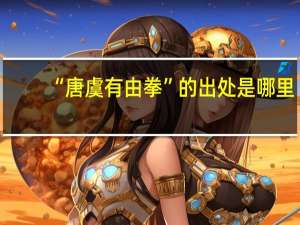 “唐虞有由拳”的出处是哪里