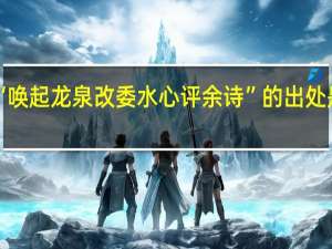 “唤起龙泉改委水心评余诗”的出处是哪里