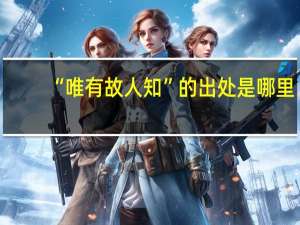 “唯有故人知”的出处是哪里
