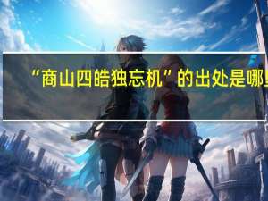 “商山四皓独忘机”的出处是哪里