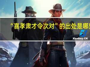 “喜孝肃才令次对”的出处是哪里