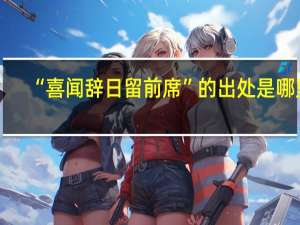 “喜闻辞日留前席”的出处是哪里