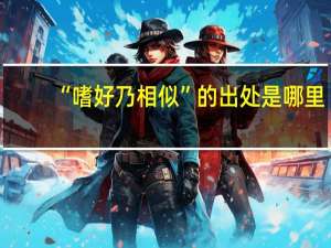 “嗜好乃相似”的出处是哪里