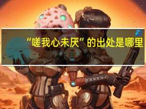 “嗟我心未厌”的出处是哪里