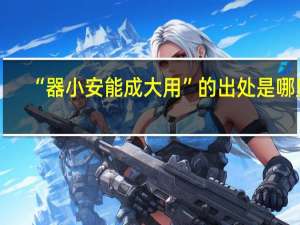 “器小安能成大用”的出处是哪里