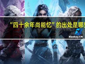 “四十余年尚能忆”的出处是哪里