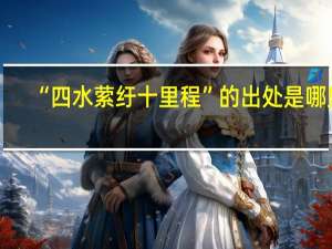 “四水萦纡十里程”的出处是哪里