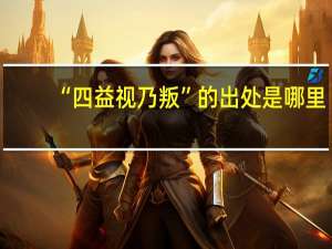 “四益视乃叛”的出处是哪里