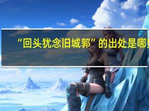 “回头犹念旧城郭”的出处是哪里