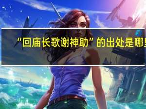 “回庙长歌谢神助”的出处是哪里