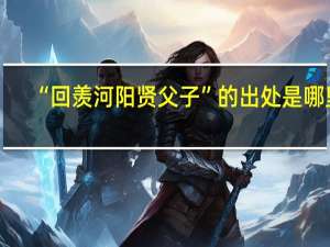 “回羡河阳贤父子”的出处是哪里