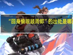 “回身偷眼顾周郎”的出处是哪里