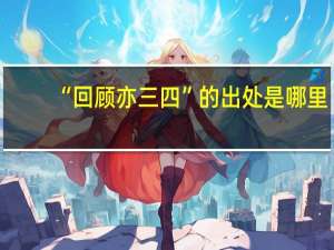 “回顾亦三四”的出处是哪里