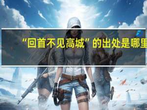 “回首不见高城”的出处是哪里
