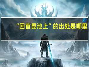 “回首昆池上”的出处是哪里