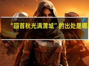 “回首秋光满渭城”的出处是哪里