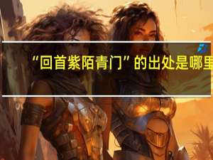 “回首紫陌青门”的出处是哪里