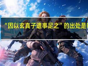 “因以玄真子遗事足之”的出处是哪里