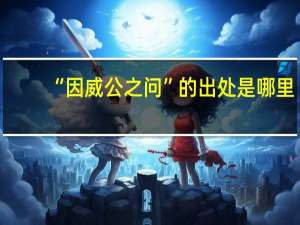 “因威公之问”的出处是哪里