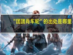 “团团肖车轮”的出处是哪里