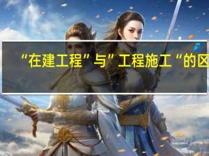 “在建工程”与”工程施工“的区别