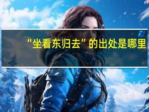 “坐看东归去”的出处是哪里