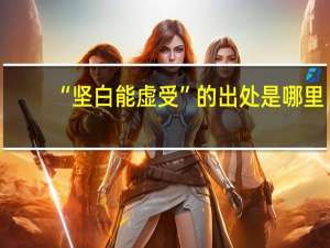 “坚白能虚受”的出处是哪里