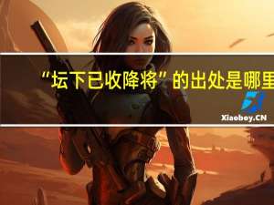 “坛下已收降将”的出处是哪里