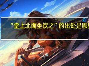 “堂上北面坐饮之”的出处是哪里