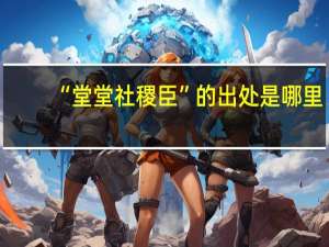 “堂堂社稷臣”的出处是哪里