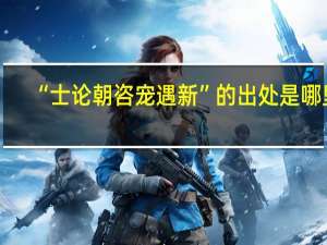 “士论朝咨宠遇新”的出处是哪里