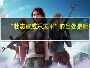 “壮志宣威乐太平”的出处是哪里