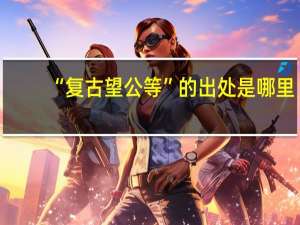 “复古望公等”的出处是哪里