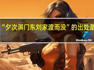 “夕次淇门东刘家渡而没”的出处是哪里