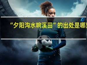 “夕阳沟水响溪田”的出处是哪里