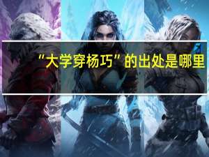 “大学穿杨巧”的出处是哪里