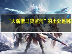 “大潘借马贷监河”的出处是哪里