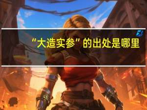 “大造实参”的出处是哪里