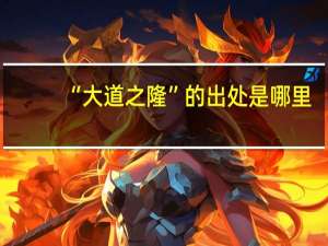 “大道之隆”的出处是哪里
