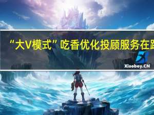 “大V模式”吃香 优化投顾服务在路上