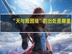 “天与短因缘”的出处是哪里